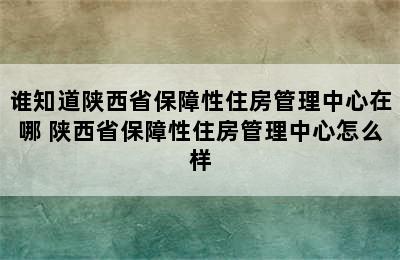 谁知道陕西省保障性住房管理中心在哪 陕西省保障性住房管理中心怎么样